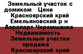 Земельный участок с домиком › Цена ­ 350 000 - Красноярский край, Емельяновский р-н, Аэропорт Черемшанка  Недвижимость » Земельные участки продажа   . Красноярский край